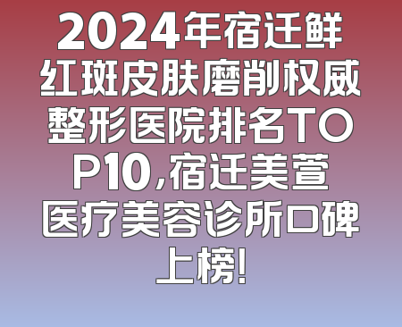 2024年宿迁鲜红斑皮肤磨削权威整形医院排名TOP10，宿迁美萱医疗美容诊所口碑上榜！