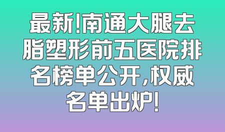 最新！南通大腿去脂塑形前五医院排名榜单公开，权威名单出炉！
