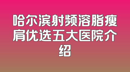 哈尔滨射频溶脂瘦肩优选五大医院介绍