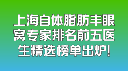 上海自体脂肪丰眼窝专家排名前五医生精选榜单出炉！