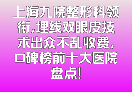 上海九院整形科领衔，埋线双眼皮技术出众不乱收费，口碑榜前十大医院盘点！