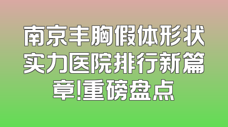 南京丰胸假体形状实力医院排行新篇章！重磅盘点