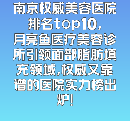 南京权威美容医院排名top10，月亮鱼医疗美容诊所引领面部脂肪填充领域，权威又靠谱的医院实力榜出炉！