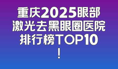 重庆2025眼部激光去黑眼圈医院排行榜TOP10！