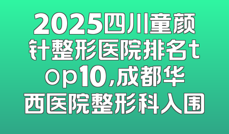 2025四川童颜针整形医院排名top10，成都华西医院整形科入围
