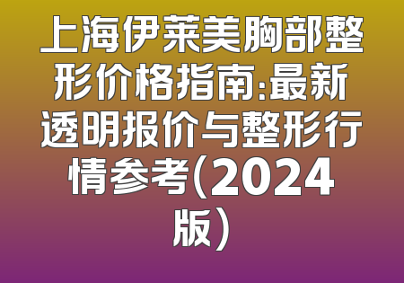 上海伊莱美胸部整形价格指南：最新透明报价与整形行情参考（2024版）