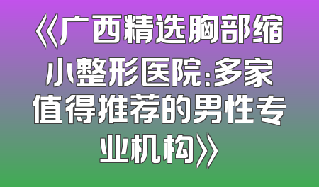 《广西精选胸部缩小整形医院：多家值得推荐的男性专业机构》
