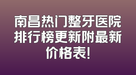 南昌热门整牙医院排行榜更新附最新价格表！