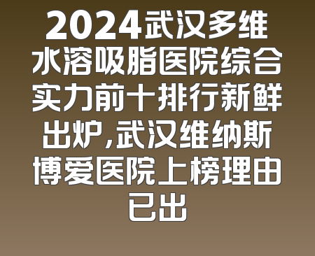 2024武汉多维水溶吸脂医院综合实力前十排行新鲜出炉，武汉维纳斯博爱医院上榜理由已出