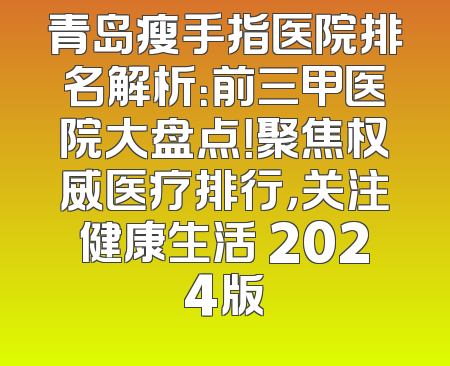 青岛瘦手指医院排名解析：前三甲医院大盘点！聚焦权威医疗排行，关注健康生活 2024版
