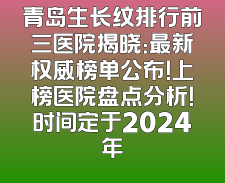 青岛生长纹排行前三医院揭晓：最新权威榜单公布！上榜医院盘点分析！时间定于2024年