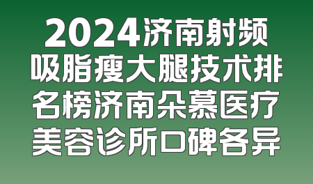 2024济南射频吸脂瘦大腿技术排名榜济南朵慕医疗美容诊所口碑各异
