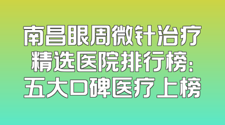南昌眼周微针治疗精选医院排行榜：五大口碑医疗上榜