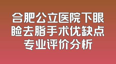 合肥公立医院下眼睑去脂手术优缺点专业评价分析