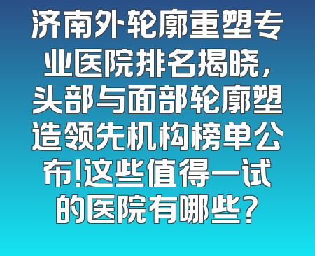 济南外轮廓重塑专业医院排名揭晓，头部与面部轮廓塑造领先机构榜单公布！这些值得一试的医院有哪些？