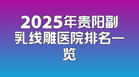 2025年贵阳副乳线雕医院排名一览
