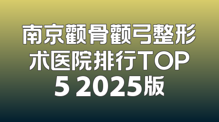 南京颧骨颧弓整形术医院排行TOP5 2025版
