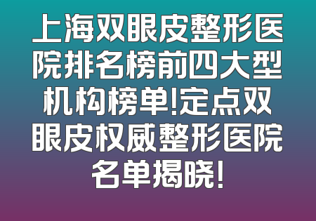 上海双眼皮整形医院排名榜前四大型机构榜单！定点双眼皮权威整形医院名单揭晓！
