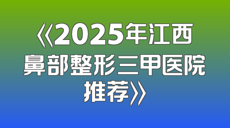 《2025年江西鼻部整形三甲医院推荐》
