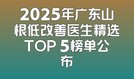 2025年广东山根低改善医生精选TOP 5榜单公布