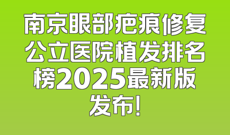 南京眼部疤痕修复公立医院植发排名榜2025最新版发布！