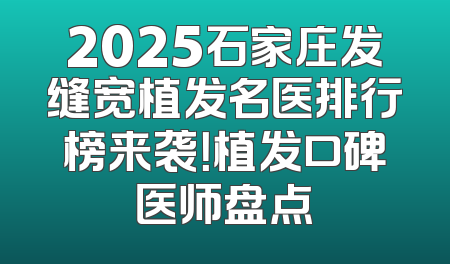 2025石家庄发缝宽植发名医排行榜来袭！植发口碑医师盘点