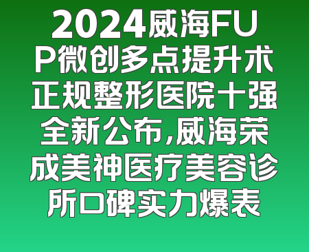 2024威海FUP微创多点提升术正规整形医院十强全新公布，威海荣成美神医疗美容诊所口碑实力爆表
