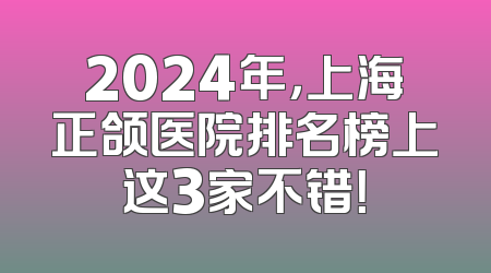 2024年，上海正颌医院排名榜上这3家不错！
