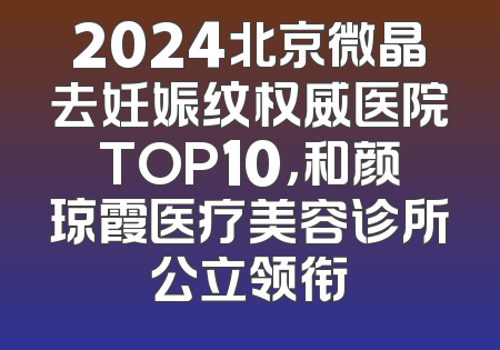 2024北京微晶去妊娠纹权威医院TOP10，和颜琼霞医疗美容诊所公立领衔
