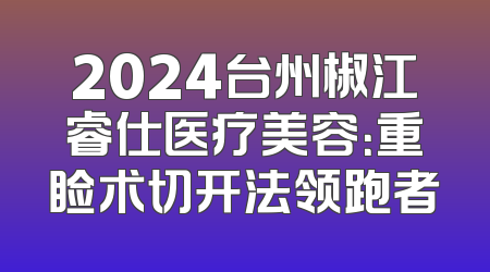 2024台州椒江睿仕医疗美容：重睑术切开法领跑者