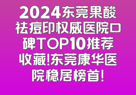 2024东莞果酸祛痘印权威医院口碑TOP10推荐收藏！东莞康华医院稳居榜首！