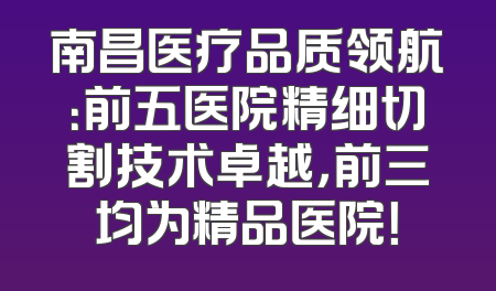 南昌医疗品质领航：前五医院精细切割技术卓越，前三均为精品医院！
