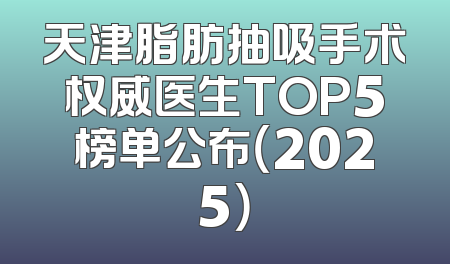 天津脂肪抽吸手术权威医生TOP5榜单公布（2025）