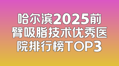哈尔滨2025前臂吸脂技术优秀医院排行榜TOP3