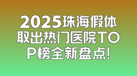 2025珠海假体取出热门医院TOP榜全新盘点！