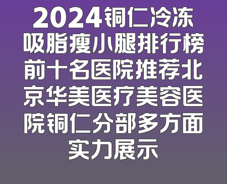 2024铜仁冷冻吸脂瘦小腿排行榜前十名医院推荐北京华美医疗美容医院铜仁分部多方面实力展示