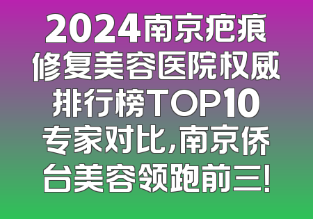 2024南京疤痕修复美容医院权威排行榜TOP10专家对比，南京侨台美容领跑前三！