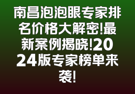 南昌泡泡眼专家排名价格大解密！最新案例揭晓！2024版专家榜单来袭！
