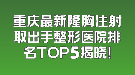 重庆最新隆胸注射取出手整形医院排名TOP5揭晓！