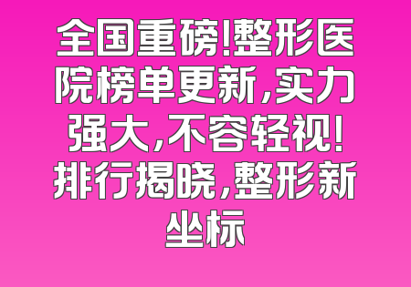 全国重磅！整形医院榜单更新，实力强大，不容轻视！排行揭晓，整形新坐标