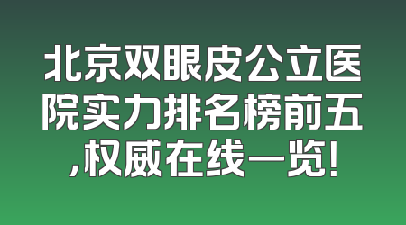 北京双眼皮公立医院实力排名榜前五，权威在线一览！