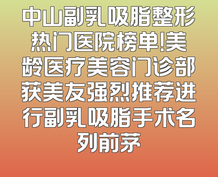 中山副乳吸脂整形热门医院榜单！美龄医疗美容门诊部获美友强烈推荐进行副乳吸脂手术名列前茅