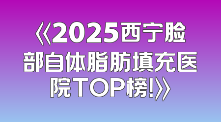 《2025西宁脸部自体脂肪填充医院TOP榜！》