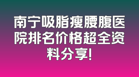 南宁吸脂瘦腰腹医院排名价格超全资料分享!