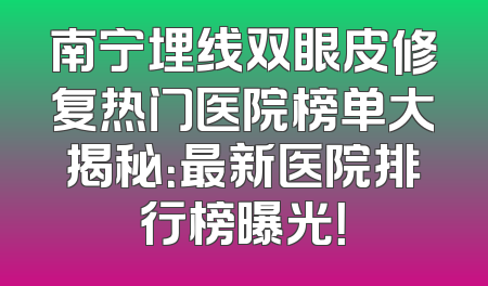 南宁埋线双眼皮修复热门医院榜单大揭秘：最新医院排行榜曝光！