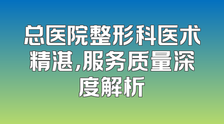 总医院整形科医术精湛，服务质量深度解析
