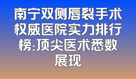 南宁双侧唇裂手术权威医院实力排行榜：顶尖医术悉数展现