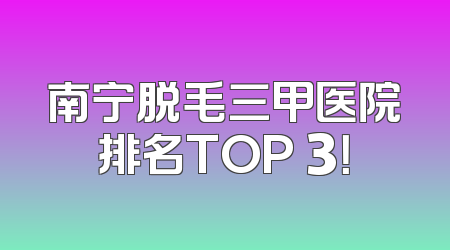 南宁脱毛三甲医院排名TOP 3！