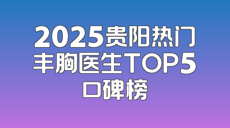 2025贵阳热门丰胸医生TOP5口碑榜