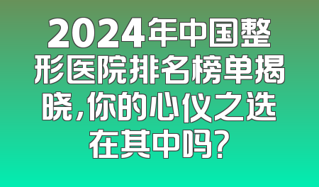 2024年中国整形医院排名榜单揭晓，你的心仪之选在其中吗？